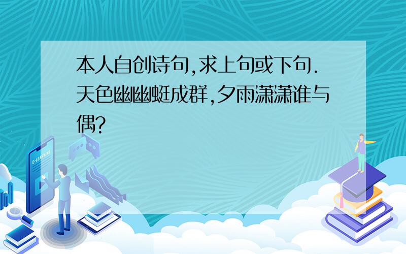 本人自创诗句,求上句或下句.天色幽幽蜓成群,夕雨潇潇谁与偶?