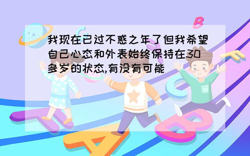 我现在已过不惑之年了但我希望自己心态和外表始终保持在30多岁的状态,有没有可能