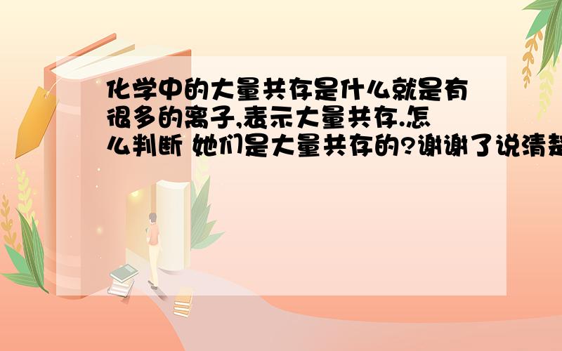 化学中的大量共存是什么就是有很多的离子,表示大量共存.怎么判断 她们是大量共存的?谢谢了说清楚些