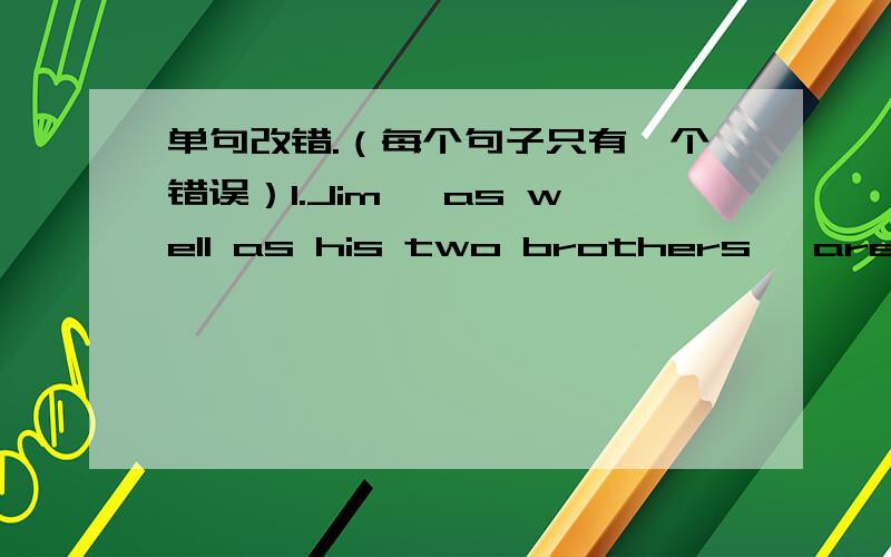 单句改错.（每个句子只有一个错误）1.Jim ,as well as his two brothers ,are to go to Europe for the  coming summer holiday.2.---Must I write down what you said now?  ---No, you must.3.The girl asked me whether could I tell her how to pro