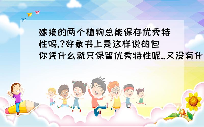 嫁接的两个植物总能保存优秀特性吗.?好象书上是这样说的但你凭什么就只保留优秀特性呢..又没有什么特别措施,如果是按自然选择来说时间又太短..