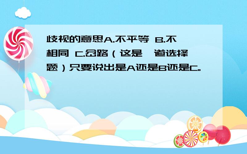 歧视的意思A.不平等 B.不相同 C.岔路（这是一道选择题）只要说出是A还是B还是C。