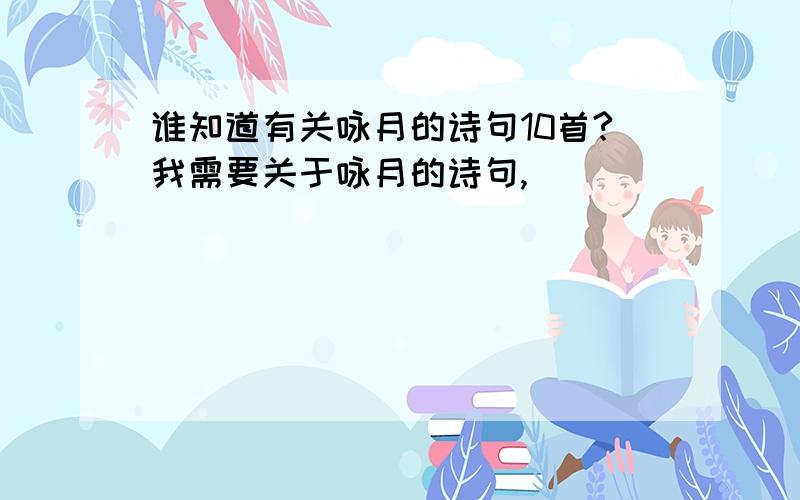 谁知道有关咏月的诗句10首?我需要关于咏月的诗句,