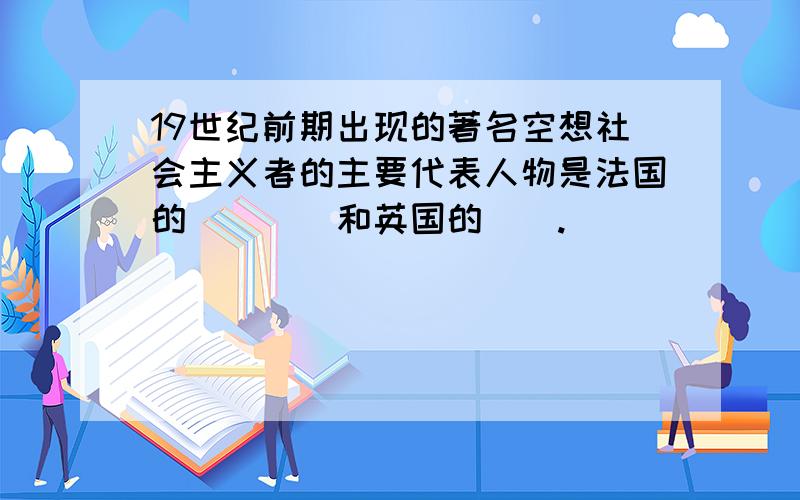 19世纪前期出现的著名空想社会主义者的主要代表人物是法国的（）（）和英国的（）.