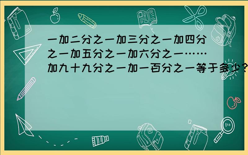 一加二分之一加三分之一加四分之一加五分之一加六分之一……加九十九分之一加一百分之一等于多少?