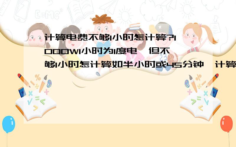 计算电费不够1小时怎计算?1000W1小时为1度电,但不够1小时怎计算如半小时或45分钟,计算单位是0.5和0.45?