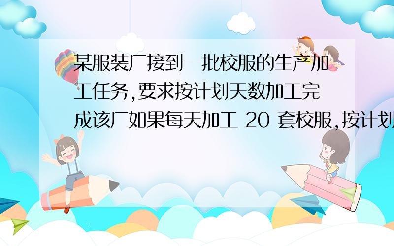 某服装厂接到一批校服的生产加工任务,要求按计划天数加工完成该厂如果每天加工 20 套校服,按计划时间交货时比定货任务少加工 100套；如果每天加产23套校服按计划时间交货时还能比定货