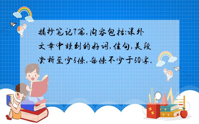 摘抄笔记7篇,内容包括：课外文章中读到的好词,佳句,美段赏析至少5条,每条不少于50字.