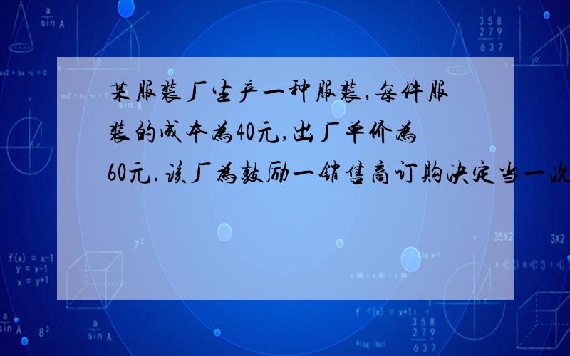 某服装厂生产一种服装,每件服装的成本为40元,出厂单价为60元.该厂为鼓励一销售商订购决定当一次订购量超过100件时,每多订一件,订购的超出部分的服装单价就降低0.02元.根据市场调查,销售