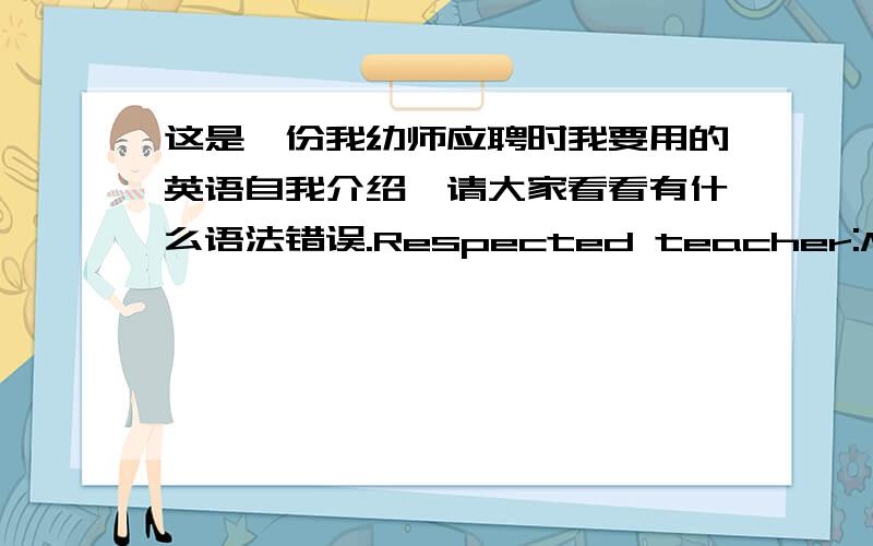 这是一份我幼师应聘时我要用的英语自我介绍,请大家看看有什么语法错误.Respected teacher:My name is Shu Shan,you can call me Susan also.Because I like the children's laughter,so I choose this occupation.There have been inte