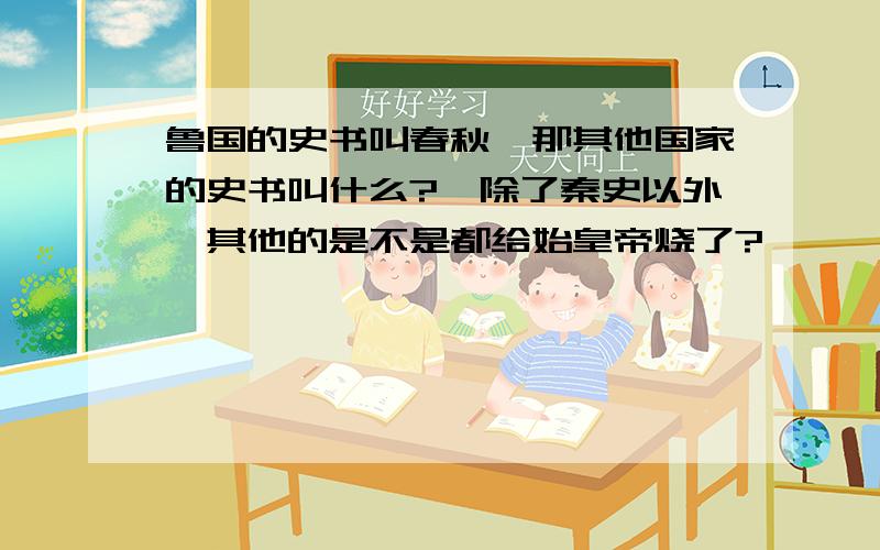 鲁国的史书叫春秋,那其他国家的史书叫什么?,除了秦史以外,其他的是不是都给始皇帝烧了?