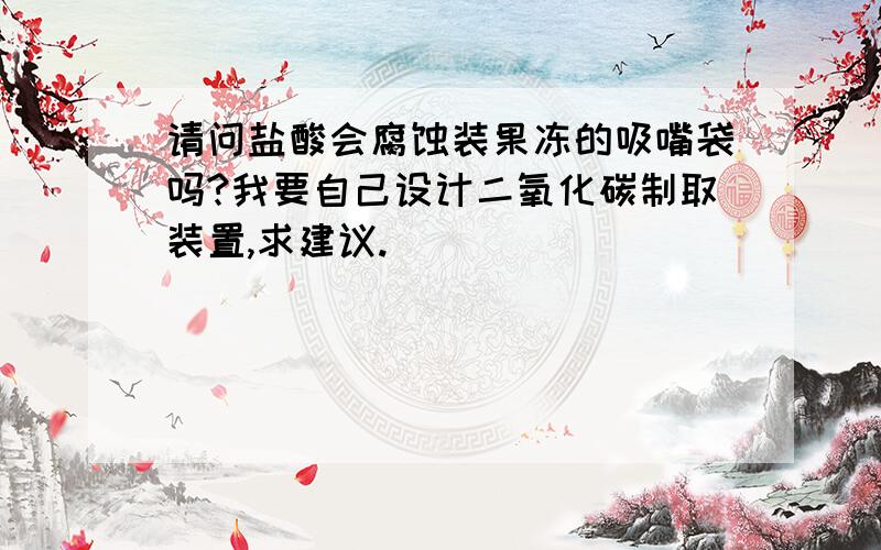 请问盐酸会腐蚀装果冻的吸嘴袋吗?我要自己设计二氧化碳制取装置,求建议.