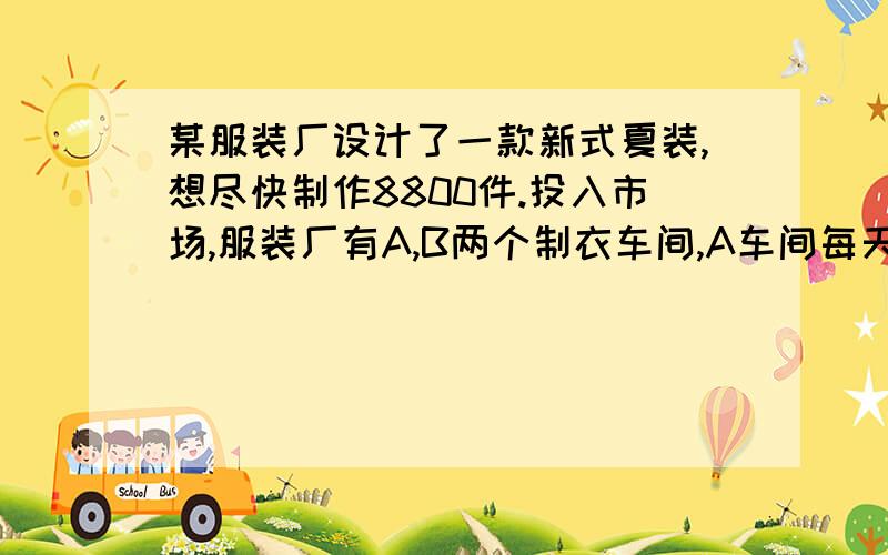 某服装厂设计了一款新式夏装,想尽快制作8800件.投入市场,服装厂有A,B两个制衣车间,A车间每天加工的数量是B车间的1.2倍,A,B车间共同完成一半后,A车间出现故障停产剩下的全部由B车间单独完