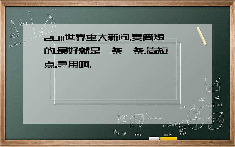 2011世界重大新闻.要简短的.最好就是一条一条.简短一点.急用啊.