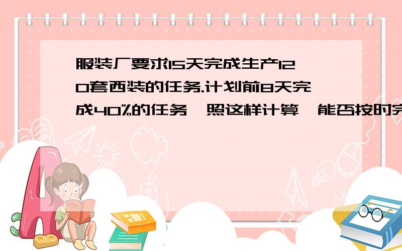 服装厂要求15天完成生产120套西装的任务.计划前8天完成40%的任务,照这样计算,能否按时完成任务?（一定要用比例解,10点之前完成.）