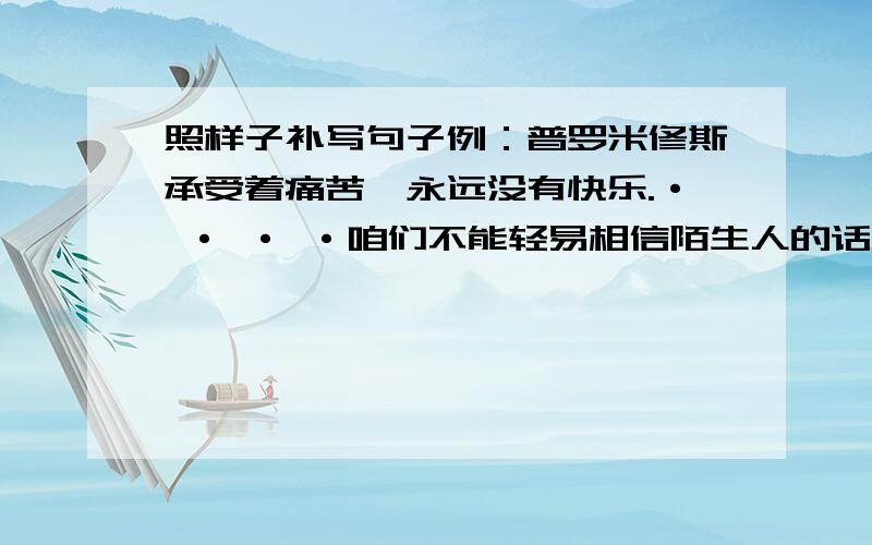 照样子补写句子例：普罗米修斯承受着痛苦,永远没有快乐.· · · ·咱们不能轻易相信陌生人的话,————————————.· ·秋天到了,乡下便没有了夏天的炎热,———————————