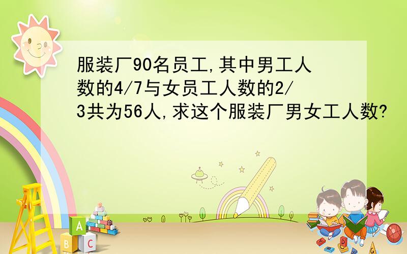 服装厂90名员工,其中男工人数的4/7与女员工人数的2/3共为56人,求这个服装厂男女工人数?