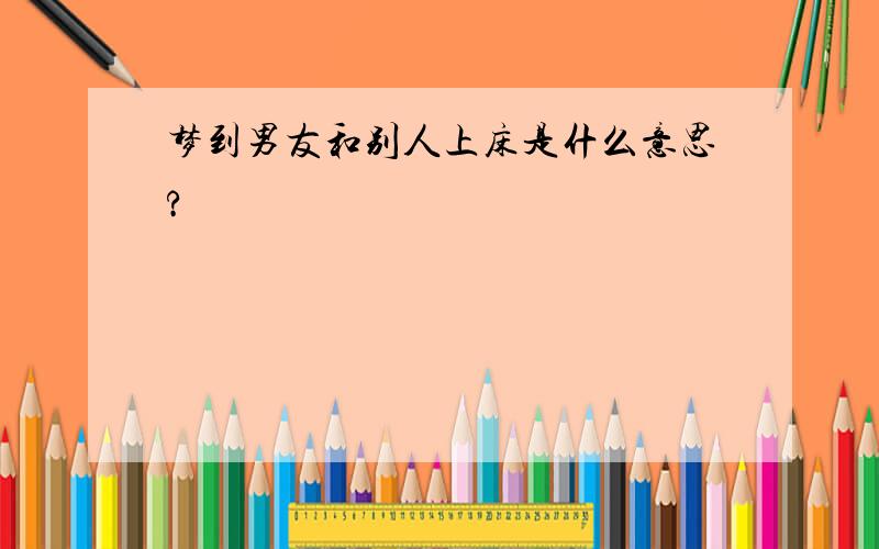 梦到男友和别人上床是什么意思?