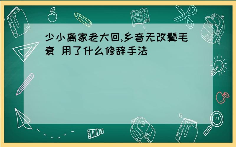 少小离家老大回,乡音无改鬓毛衰 用了什么修辞手法