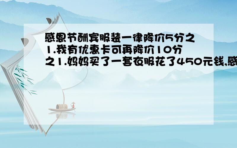 感恩节酬宾服装一律降价5分之1.我有优惠卡可再降价10分之1.妈妈买了一套衣服花了450元钱,感套衣服原价多少元?