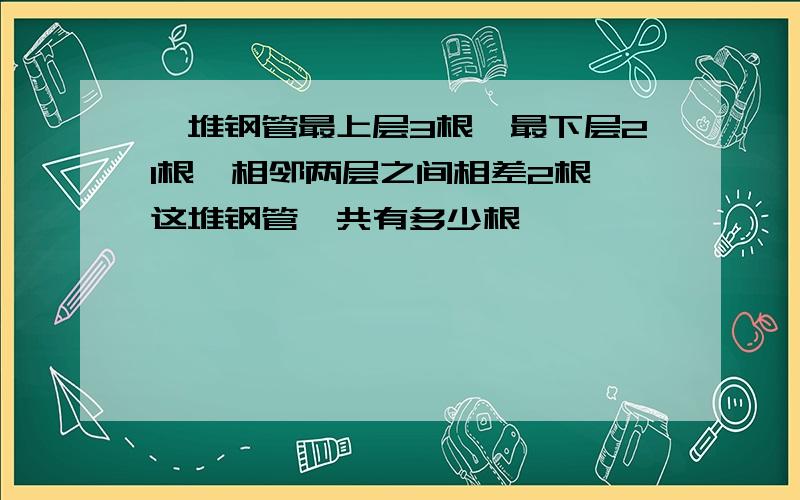 一堆钢管最上层3根,最下层21根,相邻两层之间相差2根,这堆钢管一共有多少根