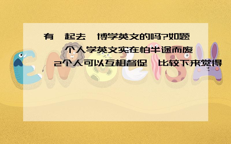 有一起去韦博学英文的吗?如题,一个人学英文实在怕半途而废,2个人可以互相督促,比较下来觉得韦博还不错,有愿意一起去的吗?我是MM,最好徐家汇附近的,下班直接冲过去比较方便.