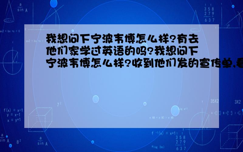 我想问下宁波韦博怎么样?有去他们家学过英语的吗?我想问下宁波韦博怎么样?收到他们发的宣传单,看到有暑期班,想去看看.有去他们家学过英语的吗?