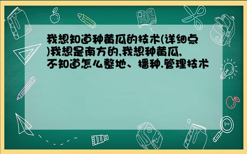 我想知道种黄瓜的技术(详细点)我想是南方的,我想种黄瓜,不知道怎么整地、播种.管理技术