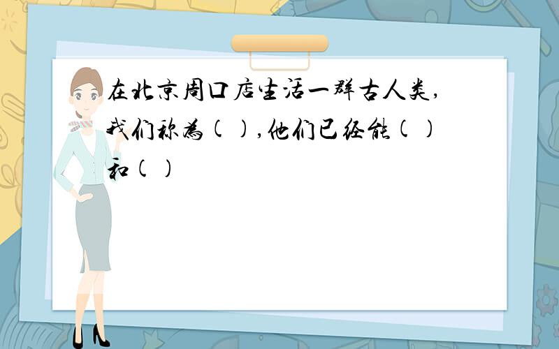 在北京周口店生活一群古人类,我们称为(),他们已经能()和()