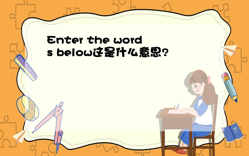 Enter the words below这是什么意思?