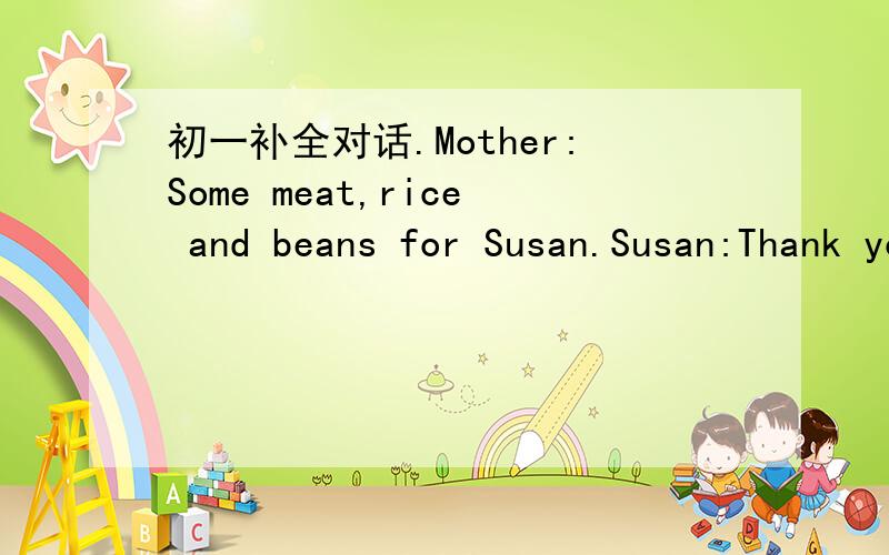 初一补全对话.Mother:Some meat,rice and beans for Susan.Susan:Thank you,Mum 1.________________Mother:Some meat,rice and beans for Sam.Sam:2.________ I don't want any .Mother:There's some milk.3.________Sam:Yes.4.___________[这个地方就分不