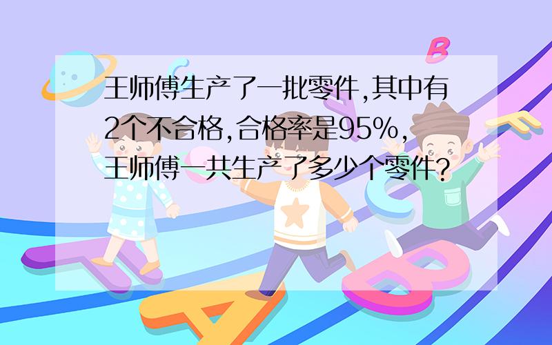 王师傅生产了一批零件,其中有2个不合格,合格率是95%,王师傅一共生产了多少个零件?