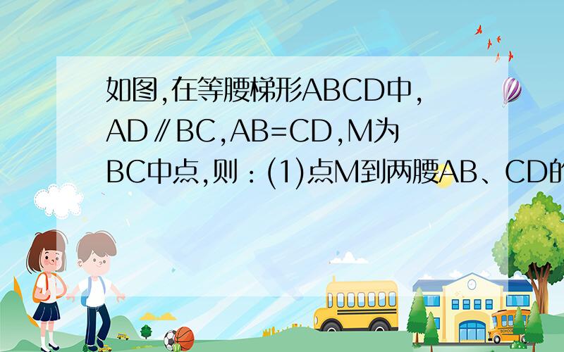 如图,在等腰梯形ABCD中,AD∥BC,AB=CD,M为BC中点,则：(1)点M到两腰AB、CD的距离相等吗?请说出的理由②若连结AM、DM,那么△AMD是等腰三角形吗?为什么?(3)又若N为AD的中点,那么MN⊥AD一定成立．你能说