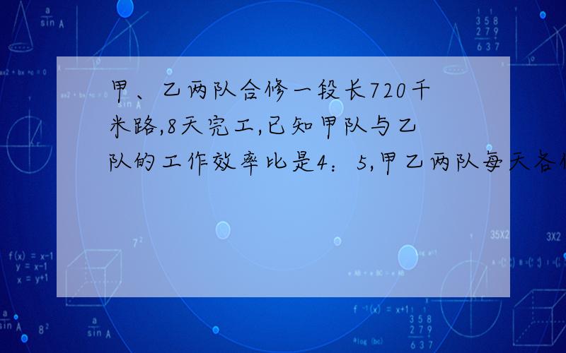 甲、乙两队合修一段长720千米路,8天完工,已知甲队与乙队的工作效率比是4：5,甲乙两队每天各修多少千米我要算式，算术解最好，不要二元一次方程 不要方程组！