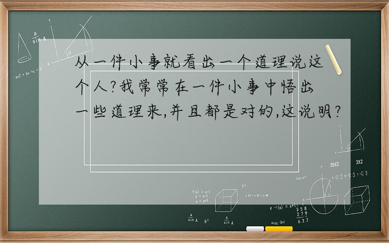 从一件小事就看出一个道理说这个人?我常常在一件小事中悟出一些道理来,并且都是对的,这说明?