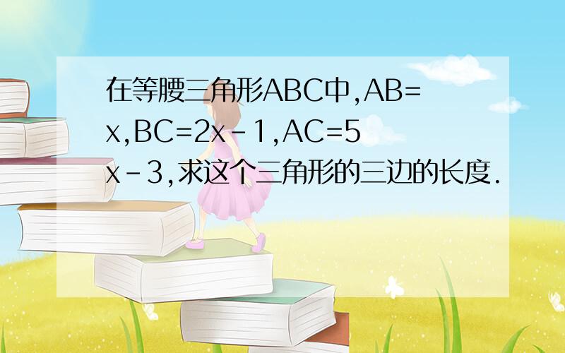 在等腰三角形ABC中,AB=x,BC=2x-1,AC=5x-3,求这个三角形的三边的长度.