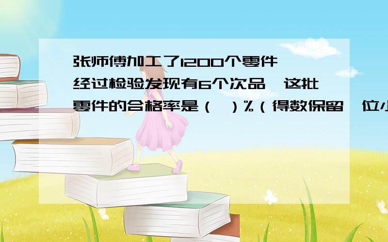 张师傅加工了1200个零件,经过检验发现有6个次品,这批零件的合格率是（ ）%（得数保留一位小数）xie