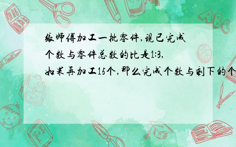 张师傅加工一批零件,现已完成个数与零件总数的比是1:3,如果再加工15个,那么完成个数与剩下的个数同样多.这批零件共有多少个?