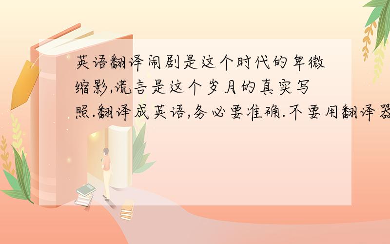 英语翻译闹剧是这个时代的卑微缩影,谎言是这个岁月的真实写照.翻译成英语,务必要准确.不要用翻译器