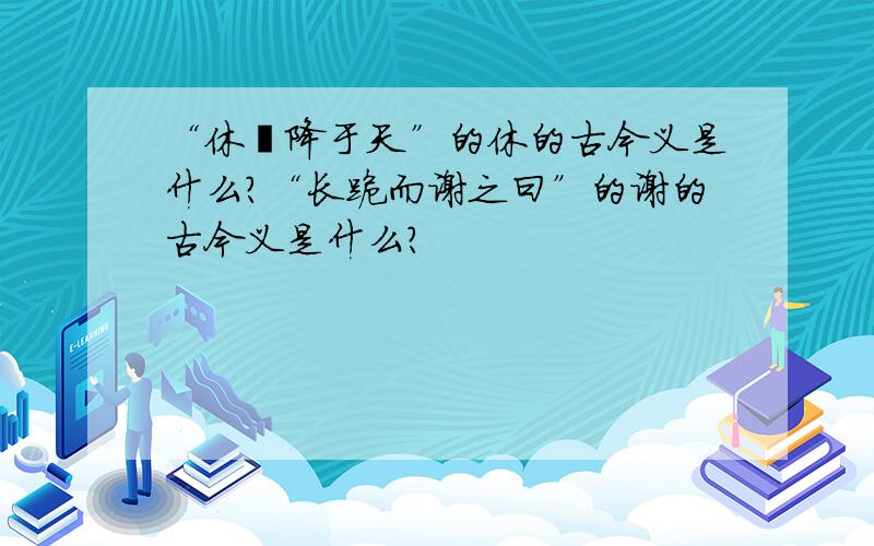 “休祲降于天”的休的古今义是什么?“长跪而谢之曰”的谢的古今义是什么?