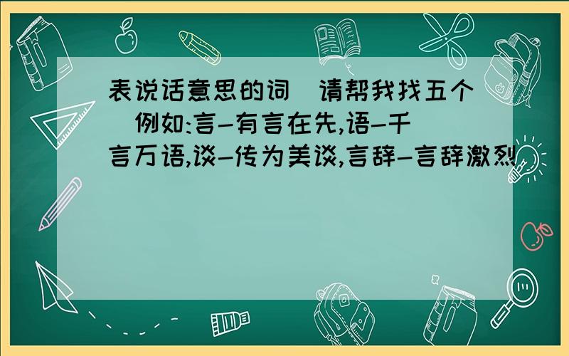 表说话意思的词(请帮我找五个)例如:言-有言在先,语-千言万语,谈-传为美谈,言辞-言辞激烈