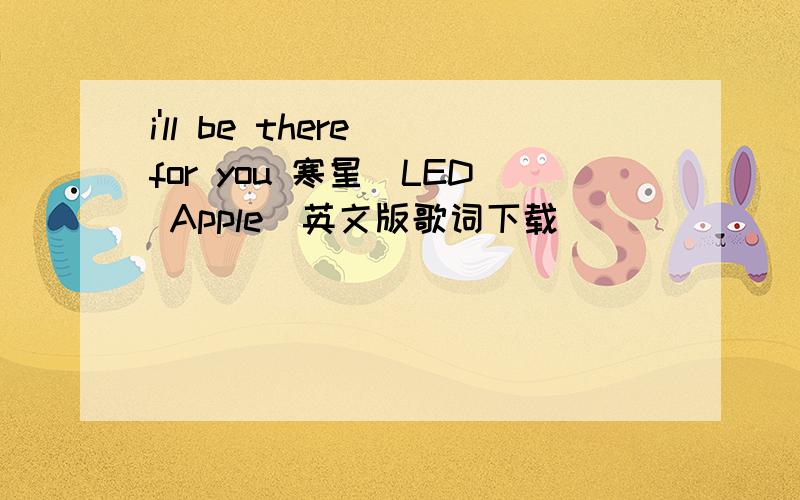 i'll be there for you 寒星（LED Apple）英文版歌词下载