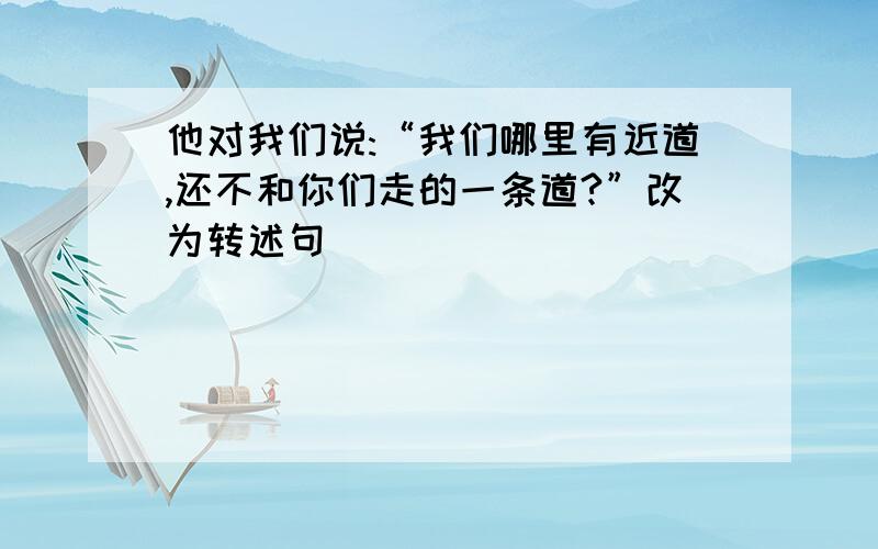 他对我们说:“我们哪里有近道,还不和你们走的一条道?”改为转述句