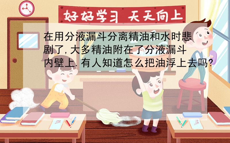 在用分液漏斗分离精油和水时悲剧了,大多精油附在了分液漏斗内壁上.有人知道怎么把油浮上去吗?