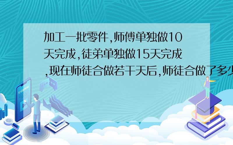 加工一批零件,师傅单独做10天完成,徒弟单独做15天完成,现在师徒合做若干天后,师徒合做了多少天?