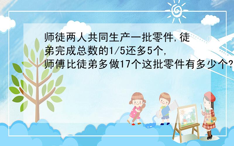 师徒两人共同生产一批零件,徒弟完成总数的1/5还多5个,师傅比徒弟多做17个这批零件有多少个?算术方法计