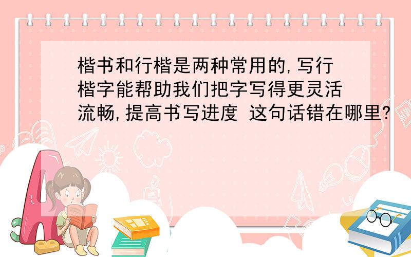 楷书和行楷是两种常用的,写行楷字能帮助我们把字写得更灵活流畅,提高书写进度 这句话错在哪里?