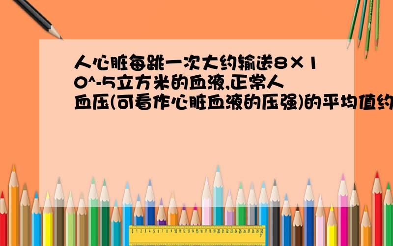 人心脏每跳一次大约输送8×10^-5立方米的血液,正常人血压(可看作心脏血液的压强)的平均值约为1.5×10^5Pa,心跳每分钟70次,据此估计心脏工作的平均功率约为多少?