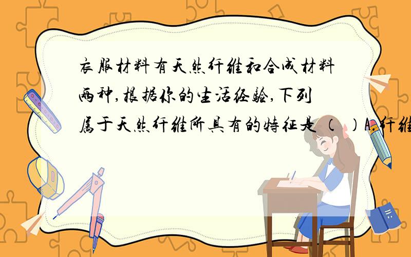 衣服材料有天然纤维和合成材料两种,根据你的生活经验,下列属于天然纤维所具有的特征是 （ ）A.纤维织物穿用过程中易起毛球B.纤维织物不易起皱C.纤维织物储存不当易被虫蛀D.纤维织物脱