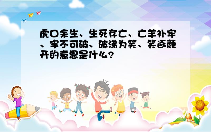 虎口余生、生死存亡、亡羊补牢、牢不可破、破涕为笑、笑逐颜开的意思是什么?